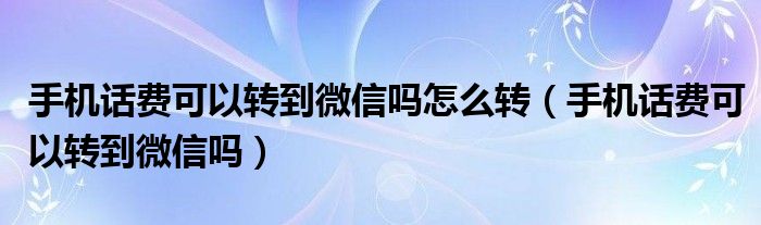 手机话费可以转到微信吗怎么转（手机话费可以转到微信吗）