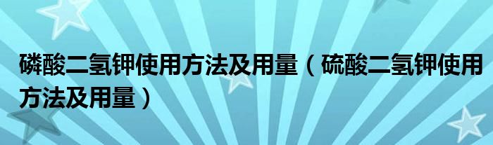 磷酸二氢钾使用方法及用量（硫酸二氢钾使用方法及用量）