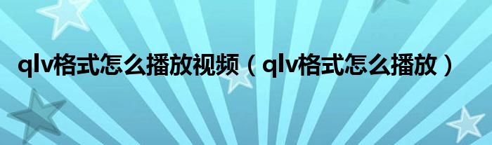 qlv格式怎么播放视频（qlv格式怎么播放）