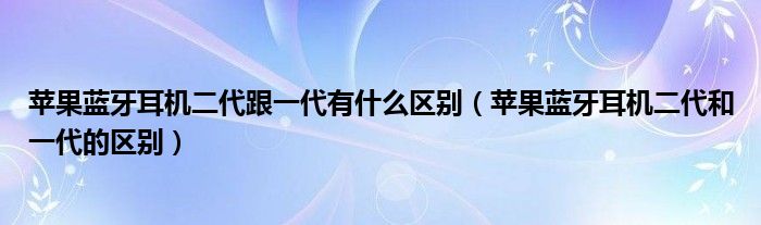 苹果蓝牙耳机二代跟一代有什么区别（苹果蓝牙耳机二代和一代的区别）