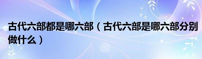 古代六部都是哪六部（古代六部是哪六部分别做什么）