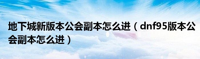 地下城新版本公会副本怎么进（dnf95版本公会副本怎么进）