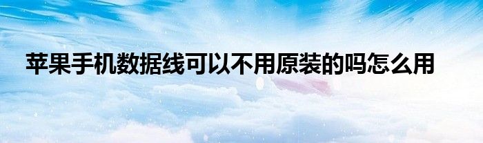 苹果手机数据线可以不用原装的吗怎么用