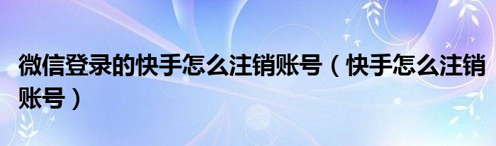 微信登录的快手怎么注销账号（快手怎么注销账号）