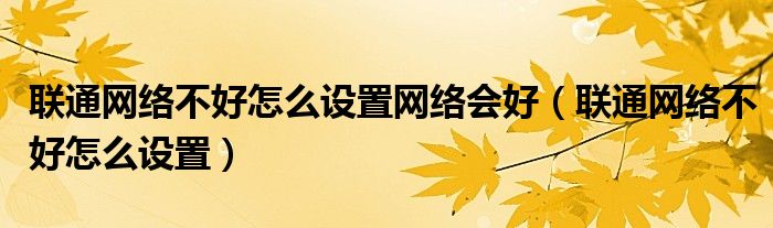 联通网络不好怎么设置网络会好（联通网络不好怎么设置）