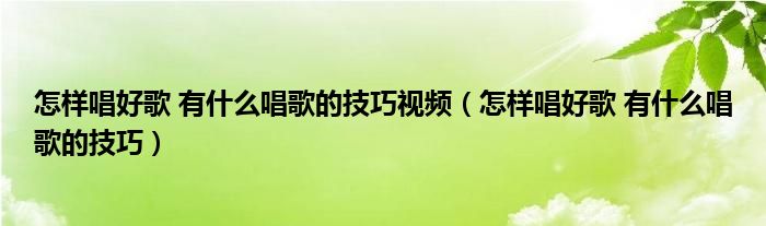 怎样唱好歌 有什么唱歌的技巧视频（怎样唱好歌 有什么唱歌的技巧）