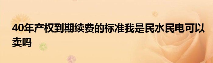 40年产权到期续费的标准我是民水民电可以卖吗