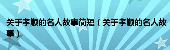 关于孝顺的名人故事简短（关于孝顺的名人故事）