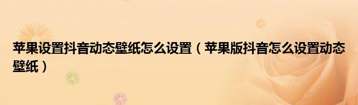 苹果设置抖音动态壁纸怎么设置（苹果版抖音怎么设置动态壁纸）