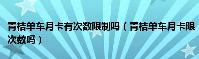 青桔单车月卡有次数限制吗（青桔单车月卡限次数吗）