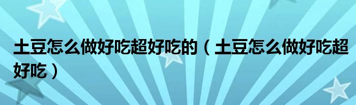 土豆怎么做好吃超好吃的（土豆怎么做好吃超好吃）