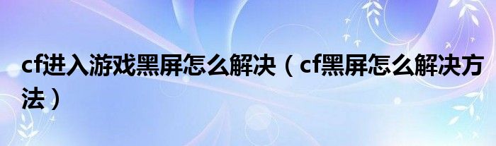 cf进入游戏黑屏怎么解决（cf黑屏怎么解决方法）