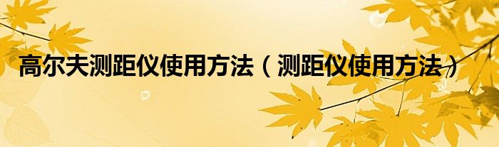 高尔夫测距仪使用方法（测距仪使用方法）