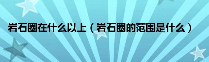 岩石圈在什么以上（岩石圈的范围是什么）