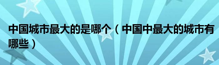 中国城市最大的是哪个（中国中最大的城市有哪些）