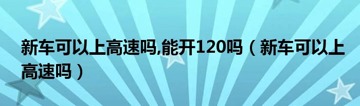 新车可以上高速吗,能开120吗（新车可以上高速吗）