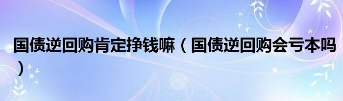 国债逆回购肯定挣钱嘛（国债逆回购会亏本吗）