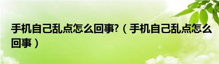 手机自己乱点怎么回事?（手机自己乱点怎么回事）