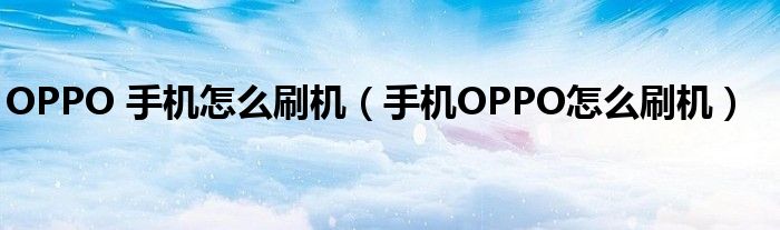 OPPO 手机怎么刷机（手机OPPO怎么刷机）