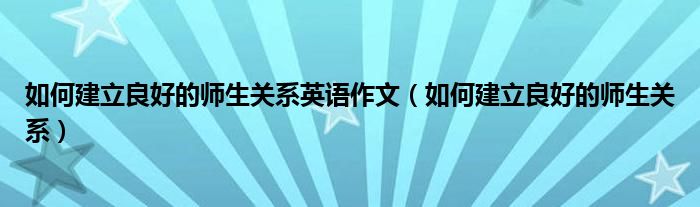 如何建立良好的师生关系英语作文（如何建立良好的师生关系）