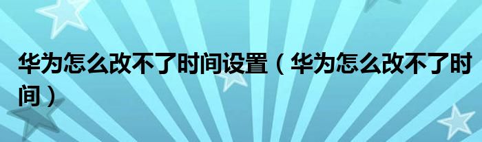 华为怎么改不了时间设置（华为怎么改不了时间）