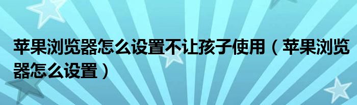 苹果浏览器怎么设置不让孩子使用（苹果浏览器怎么设置）