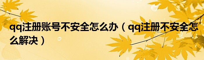 qq注册账号不安全怎么办（qq注册不安全怎么解决）