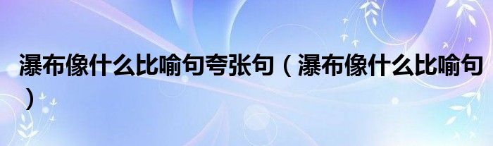 瀑布像什么比喻句夸张句（瀑布像什么比喻句）