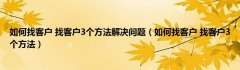 如何找客户 找客户3个方法解决问题（如何找客户 找客户3个方法）