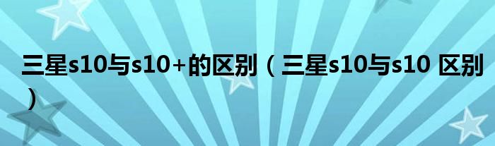 三星s10与s10+的区别（三星s10与s10 区别）