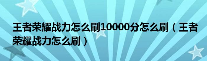 王者荣耀战力怎么刷10000分怎么刷（王者荣耀战力怎么刷）