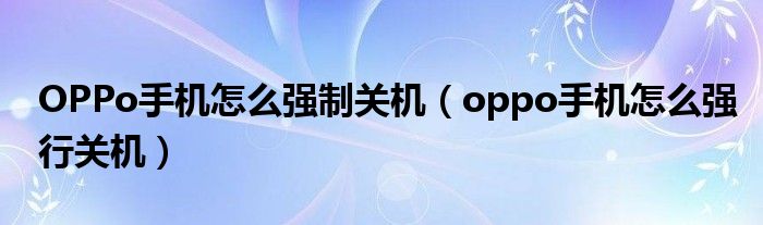 OPPo手机怎么强制关机（oppo手机怎么强行关机）