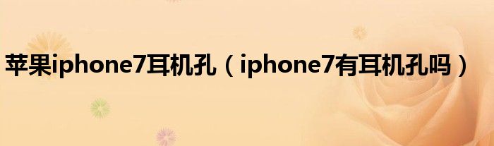 苹果iphone7耳机孔（iphone7有耳机孔吗）