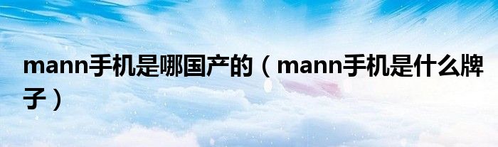 mann手机是哪国产的（mann手机是什么牌子）