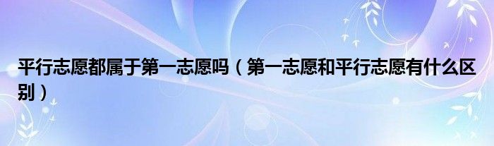 平行志愿都属于第一志愿吗（第一志愿和平行志愿有什么区别）