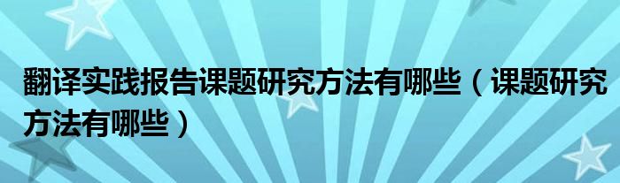 翻译实践报告课题研究方法有哪些（课题研究方法有哪些）