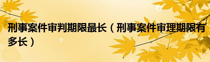 刑事案件审判期限最长（刑事案件审理期限有多长）