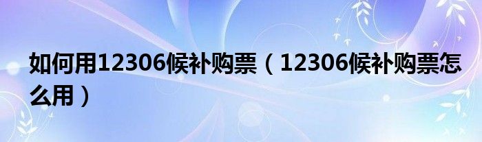 如何用12306候补购票（12306候补购票怎么用）