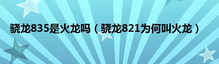 骁龙835是火龙吗（骁龙821为何叫火龙）