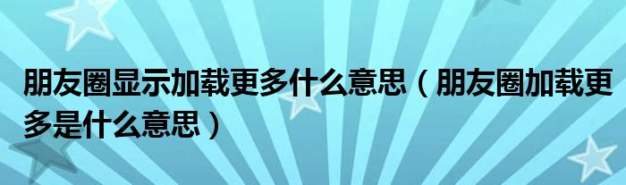 朋友圈显示加载更多什么意思（朋友圈加载更多是什么意思）