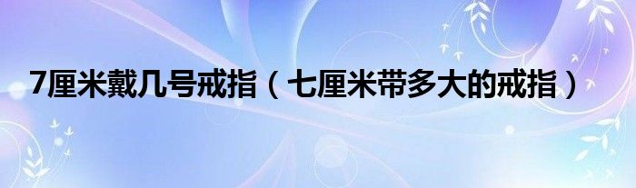 7厘米戴几号戒指（七厘米带多大的戒指）