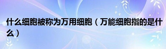 什么细胞被称为万用细胞（万能细胞指的是什么）