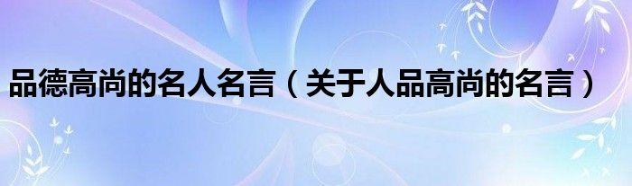 品德高尚的名人名言（关于人品高尚的名言）