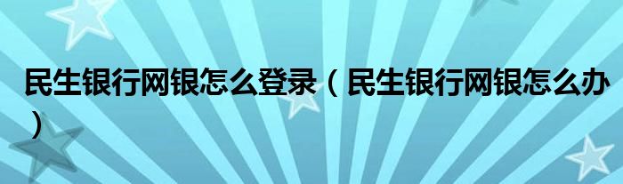 民生银行网银怎么登录（民生银行网银怎么办）