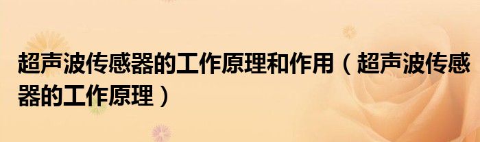 超声波传感器的工作原理和作用（超声波传感器的工作原理）