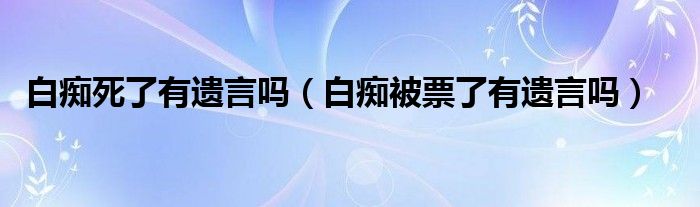 白痴死了有遗言吗（白痴被票了有遗言吗）