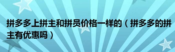 拼多多上拼主和拼员价格一样的（拼多多的拼主有优惠吗）