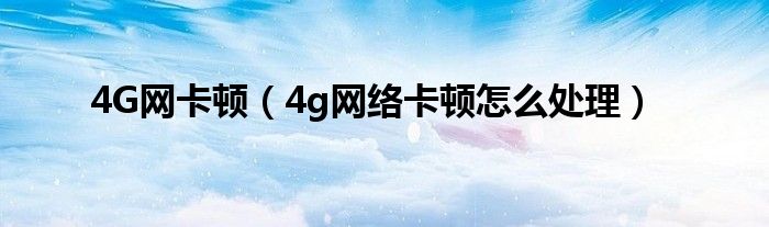 4G网卡顿（4g网络卡顿怎么处理）