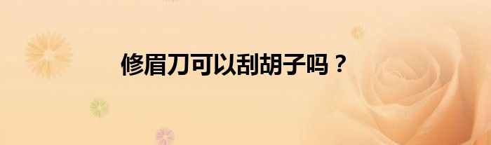 修眉刀可以刮胡子吗？