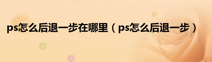 ps怎么后退一步在哪里（ps怎么后退一步）